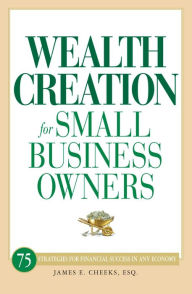 Title: Wealth Creation for Small Business Owners: 75 Strategies for Financial Success in Any Economy, Author: James E Cheeks