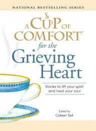 Title: A Cup of Comfort for the Grieving Heart: Stories to lift your spirit and heal your soul, Author: Colleen Sell