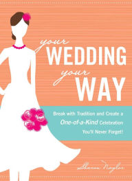 Title: Your Wedding, Your Way: Break with Tradition and Create a One-of-a-Kind Celebration You'll Never Forget!, Author: Sharon Naylor