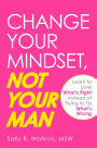 Change Your Mindset, Not Your Man: Learn to Love What's Right Instead of Trying to Fix What's Wrong