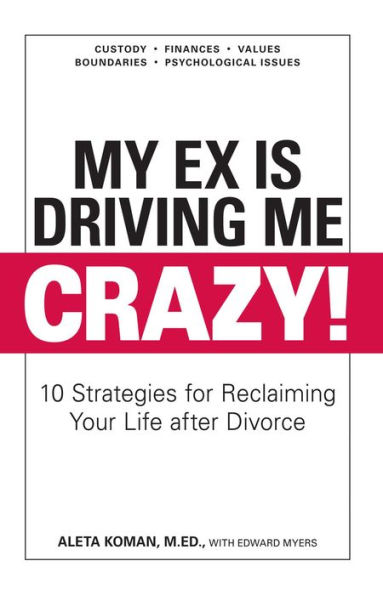 My Ex Is Driving Me Crazy: 10 Strategies for Reclaiming Your Life after Divorce