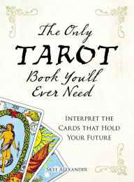 Title: The Only Tarot Book You'll Ever Need: Gain insight and truth to help explain the past, present, and future., Author: Skye Alexander