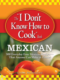 Title: The I Don't Know How to Cook Book Mexican: 300 Everyday Easy Mexican Recipes--That Anyone Can Make at Home!, Author: Linda Rodriguez