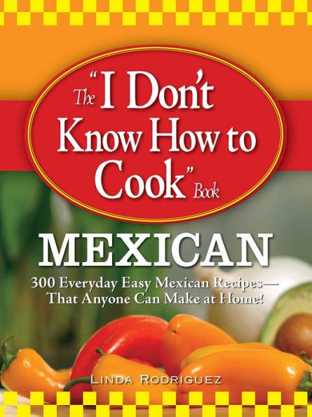 The I Don't Know How to Cook Book Mexican: 300 Everyday Easy Mexican Recipes--That Anyone Can Make at Home!