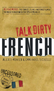 Title: Talk Dirty French: Beyond Merde: The curses, slang, and street lingo you need to Know when you speak francais, Author: Alexis Munier