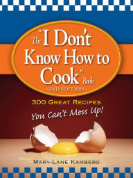 Title: The I Don't Know How to Cook Book: 300 Great Recipes You Can't Mess Up!, Author: MaryLane Kamberg