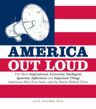 Title: America Out Loud: The Most Inspirational, Irreverent, Intelligent, Ignorant, Influential, and Important Things Americans Have Ever Said-and the Stories Behind Them, Author: Alan Axelrod