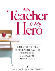 Title: My Teacher is My Hero: Tributes to the People Who Gave Us Knowledge, Motivation, and Wisdon, Author: Susan Reynolds