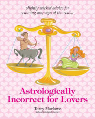 Title: Astrologically Incorrect For Lovers: Slightly Wicked Advice for Seducing Any Sign of the Zodiac, Author: Terry Marlowe
