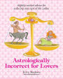 Astrologically Incorrect For Lovers: Slightly Wicked Advice for Seducing Any Sign of the Zodiac