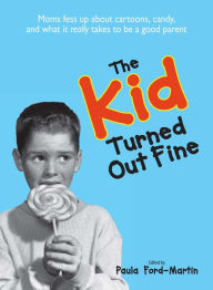 Title: The Kid Turned Out Fine: Moms Fess Up About Cartoons, Candy, And What It Really Takes to Be a Good Parent, Author: Paula Ford-Martin