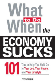 Title: What To Do When the Economy Sucks: 101 Tips to Help You Hold on To Your Job, Your House and Your Lifestyle, Author: Peter Sander