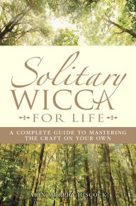 Title: Solitary Wicca For Life: Complete Guide to Mastering the Craft on Your Own, Author: Arin Murphy-Hiscock