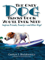 Title: The Only Dog Tricks Book You'll Ever Need: Impress Friends, Family-and Other Dogs!, Author: Gerilyn J. Bielakiewicz