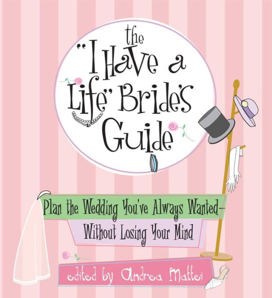 The I Have A Life Bride's Guide: Plan The Wedding You've Always Wanted--without Losing Your Mind