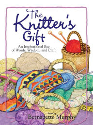 Title: The Knitter's Gift: An Inspirational Bag of Words, Wisdom, and Craft, Author: Bernadette Murphy