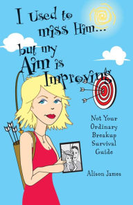 Title: I Used To Miss Him...But My Aim Is Improving: Not Your Ordinary Breakup Survival Guide, Author: Alison James