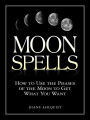 Moon Spells: How to Use the Phases of the Moon to Get What You Want