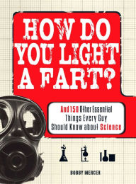 Title: How Do You Light a Fart?: And 150 Other Essential Things Every Guy Should Know about Science, Author: Bobby Mercer