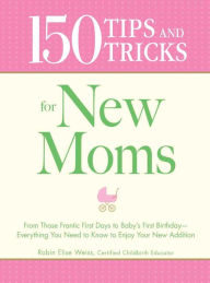 Title: 150 Tips and Tricks for New Moms: From those Frantic First Days to Baby's First Birthday - Everything You Need to Know to Enjoy Your New Addition, Author: Robin Elise Weiss
