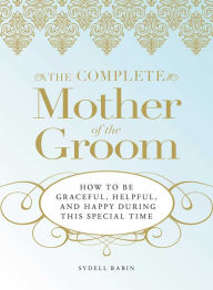 Title: The Complete Mother of the Groom: How to be Graceful, Helpful and Happy During This Special Time, Author: Sydell Rabin