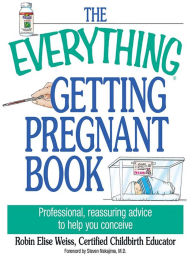 Title: The Everything Getting Pregnant Book: Professional, Reassuring Advice to Help You Conceive, Author: Robin Elise Weiss