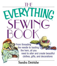Title: The Everything Sewing Book: From Threading the Needle to Basting the Hem, All You Need to Alter and Create Beautiful Clothes, Gifts, and Decorations, Author: Sandra Detrixhe