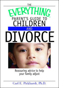 Title: The Everything Parent's Guide to Children and Divorce: Reassuring Advice to Help Your Family Adjust, Author: Carl E. Pickhardt