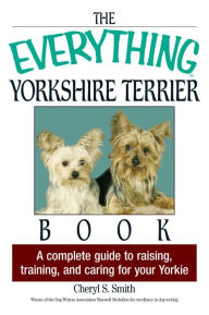 Title: The Everything Yorkshire Terrier Book: A Complete Guide to Raising, Training, And Caring for Your Yorkie, Author: Cheryl S Smith