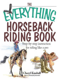 Title: The Everything Horseback Riding Book: Step-by-step Instruction to Riding Like a Pro, Author: Cheryl Kimball