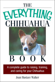 Title: The Everything Chihuahua Book: A Complete Guide to Raising, Training, and Caring for Your Chihuahua, Author: Joan Hustace Walker