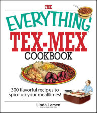Title: The Everything Tex-Mex Cookbook: 300 Flavorful Recipes to Spice Up Your Mealtimes!, Author: Linda Larsen
