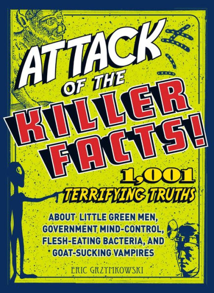 Attack of the Killer Facts!: 1,001 Terrifying Truths about the Little Green Men, Government Mind-Control, Flesh-Eating Bacteria, and Goat-Sucking Vampires