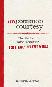 Title: Uncommon Courtesy: The Basics of Good Behavior for a Badly Behaved World, Author: Jennifer M. Wood