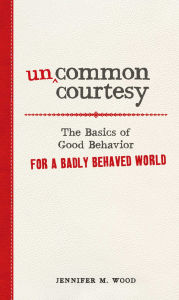 Title: Uncommon Courtesy: The Basics of Good Behavior for a Badly Behaved World, Author: Jennifer M Wood