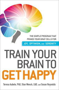 Title: Train Your Brain to Get Happy: The Simple Program That Primes Your Grey Cells for Joy, Optimism, and Serenity, Author: Teresa Aubele