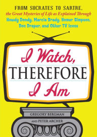 Title: I Watch, Therefore I Am: From Socrates to Sartre, the Great Mysteries of Life as Explained Through Howdy Doody, Marcia Brady, Homer Simpson, Don Draper, and other TV Icons, Author: Gregory  Bergman