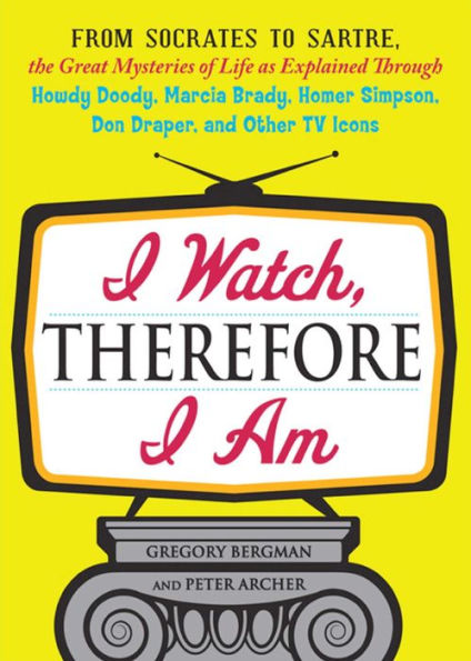 I Watch, Therefore I Am: From Socrates to Sartre, the Great Mysteries of Life as Explained Through Howdy Doody, Marcia Brady, Homer Simpson, Don Draper, and other TV Icons