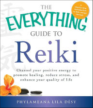 Title: The Everything Guide to Reiki: Channel Your Positive Energy to Promote Healing, Reduce Stress, and Enhance Your Quality of Life, Author: Phylameana Iila Désy