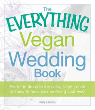 Title: The Everything Vegan Wedding Book: From the dress to the cake, all you need to know to have your wedding your way!, Author: Holly Lefevre