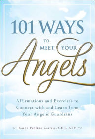 Title: 101 Ways to Meet Your Angels: Affirmations and Exercises to Connect With and Learn From Your Angelic Guardians, Author: Karen Paolino Correia CHT ATP