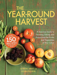 Title: The Year-Round Harvest: A Seasonal Guide to Growing, Eating, and Preserving the Fruits and Vegetables of Your Labor, Author: Catherine Abbott
