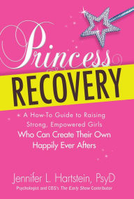 Title: Princess Recovery: A How-to Guide to Raising Strong, Empowered Girls Who Can Create Their Own Happily Ever Afters, Author: Jennifer L Hartstein