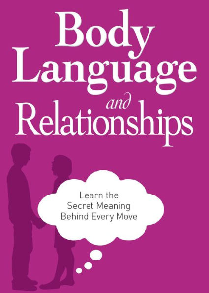 Body Language and Relationships: Learn the Secret Meaning Behind Every Move