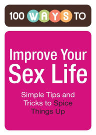 Title: 100 Ways to Improve Your Sex Life: Simple Tips and Tricks to Spice Things Up, Author: Adams Media Corporation