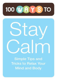 Title: 100 Ways to Stay Calm: Simple Tips and Tricks to Relax Your Mind and Body, Author: Adams Media Corporation