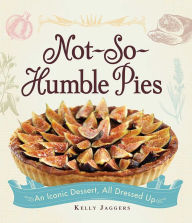 Title: Not-So-Humble Pies: An iconic dessert, all dressed up, Author: Kelly Jaggers