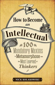 Title: How to Become an Intellectual: 100 Mandatory Maxims to Metamorphose into the Most Learned of Thinkers, Author: Nick Kolakowski