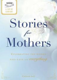 Title: A Cup of Comfort Stories for Mothers: Celebrating the women who gave us everything, Author: Colleen Sell