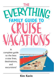 Title: The Everything Family Guide To Cruise Vacations: A Complete Guide to the Best Cruise Lines, Destinations, And Excursions, Author: Kim Kavin